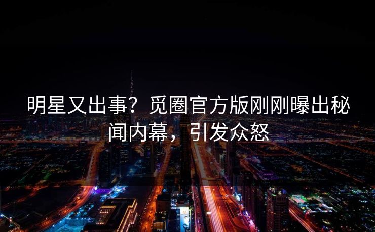 明星又出事？觅圈官方版刚刚曝出秘闻内幕，引发众怒