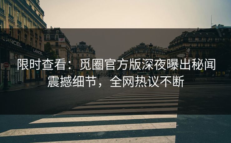 限时查看：觅圈官方版深夜曝出秘闻震撼细节，全网热议不断
