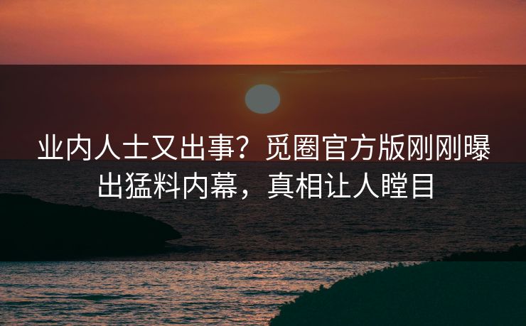 业内人士又出事？觅圈官方版刚刚曝出猛料内幕，真相让人瞠目