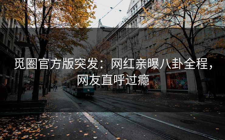 觅圈官方版突发：网红亲曝八卦全程，网友直呼过瘾
