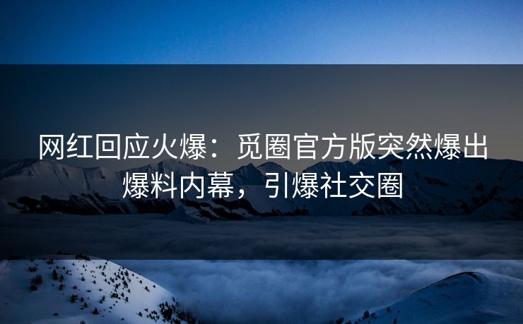 网红回应火爆：觅圈官方版突然爆出爆料内幕，引爆社交圈