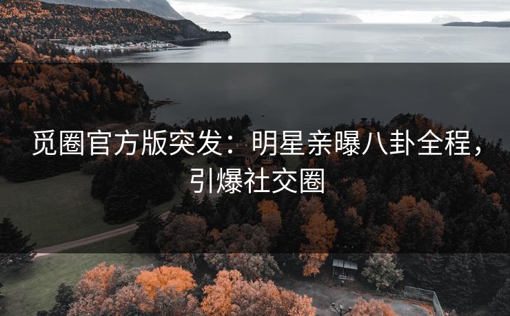 觅圈官方版突发：明星亲曝八卦全程，引爆社交圈