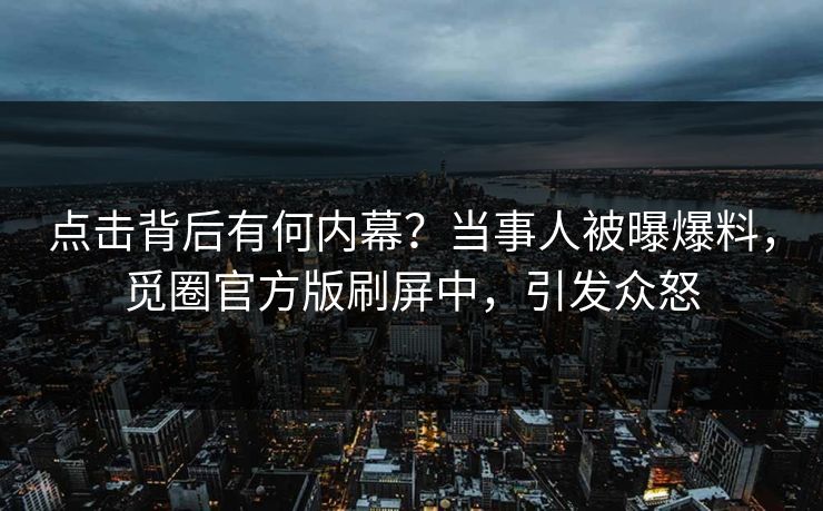 点击背后有何内幕？当事人被曝爆料，觅圈官方版刷屏中，引发众怒