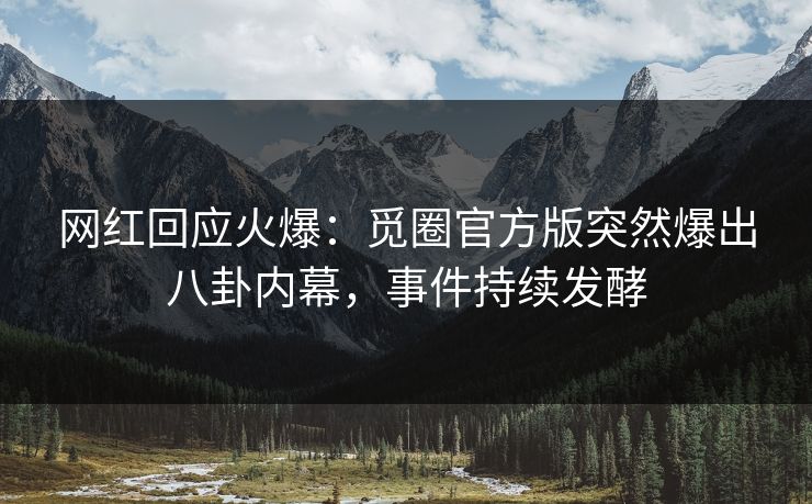 网红回应火爆：觅圈官方版突然爆出八卦内幕，事件持续发酵