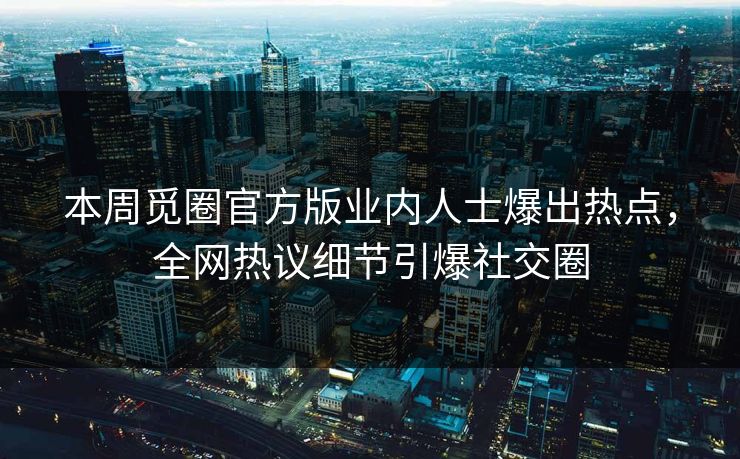 本周觅圈官方版业内人士爆出热点，全网热议细节引爆社交圈