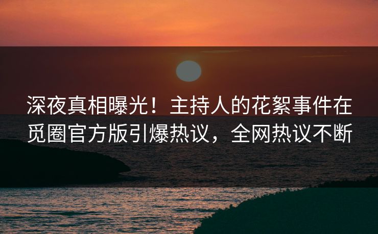 深夜真相曝光！主持人的花絮事件在觅圈官方版引爆热议，全网热议不断
