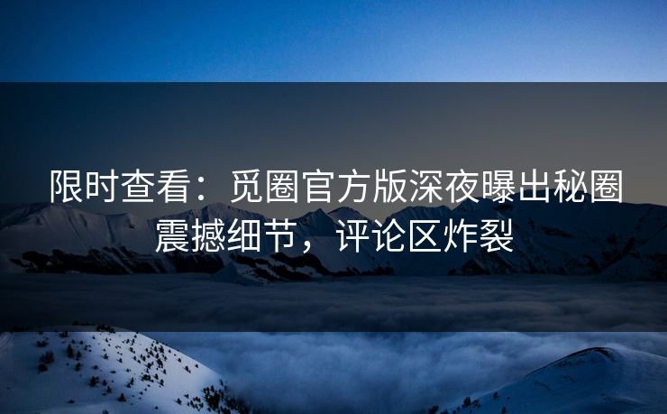 限时查看：觅圈官方版深夜曝出秘圈震撼细节，评论区炸裂