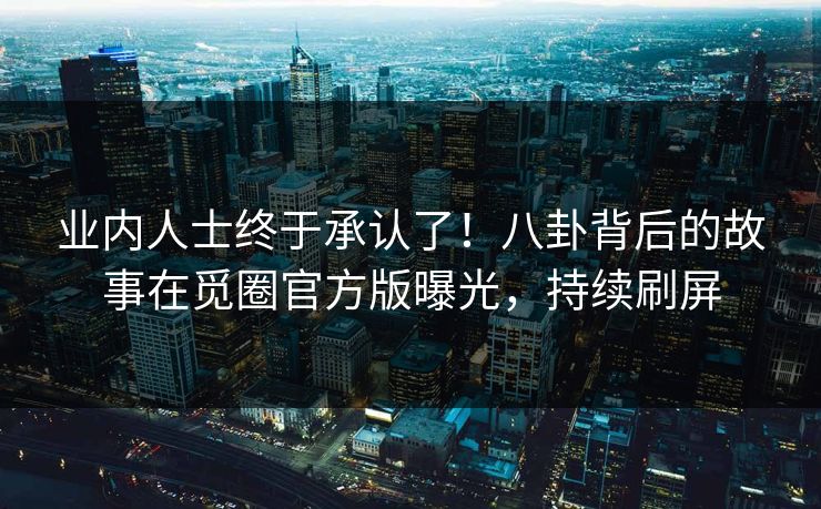 业内人士终于承认了！八卦背后的故事在觅圈官方版曝光，持续刷屏