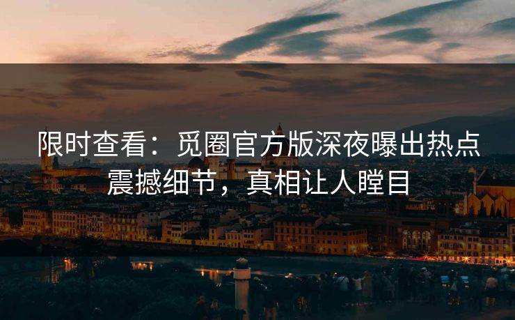 限时查看：觅圈官方版深夜曝出热点震撼细节，真相让人瞠目