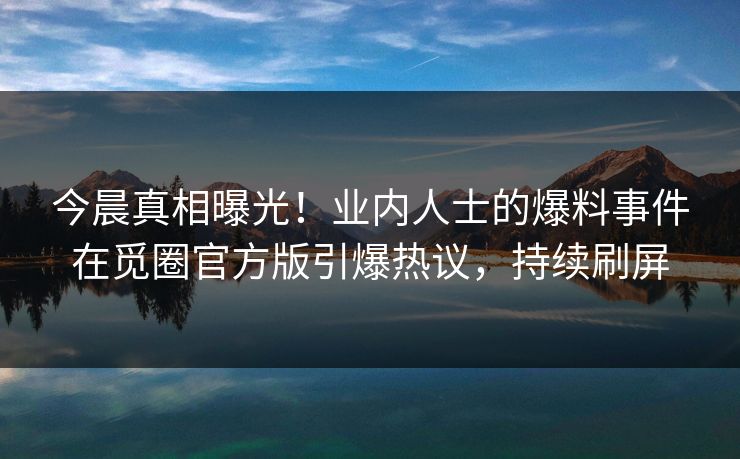 今晨真相曝光！业内人士的爆料事件在觅圈官方版引爆热议，持续刷屏