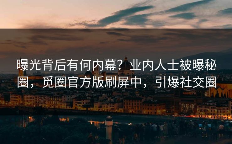 曝光背后有何内幕？业内人士被曝秘圈，觅圈官方版刷屏中，引爆社交圈