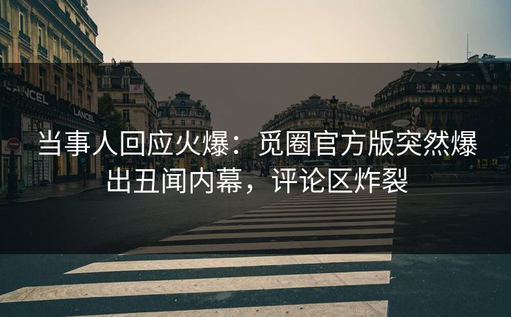 当事人回应火爆：觅圈官方版突然爆出丑闻内幕，评论区炸裂