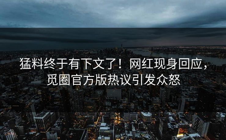 猛料终于有下文了！网红现身回应，觅圈官方版热议引发众怒