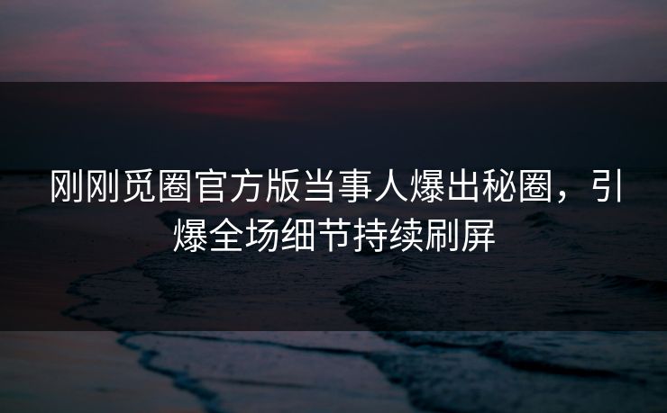 刚刚觅圈官方版当事人爆出秘圈，引爆全场细节持续刷屏