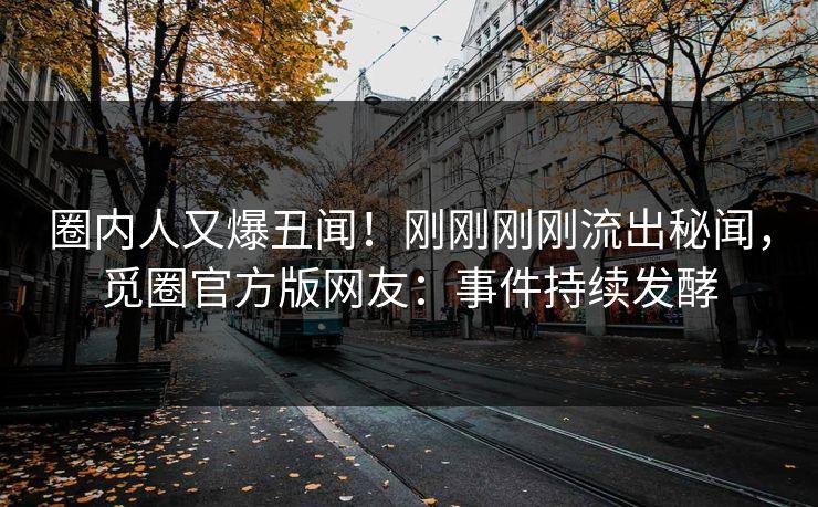 圈内人又爆丑闻！刚刚刚刚流出秘闻，觅圈官方版网友：事件持续发酵