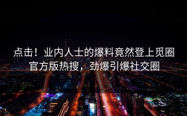 点击！业内人士的爆料竟然登上觅圈官方版热搜，劲爆引爆社交圈