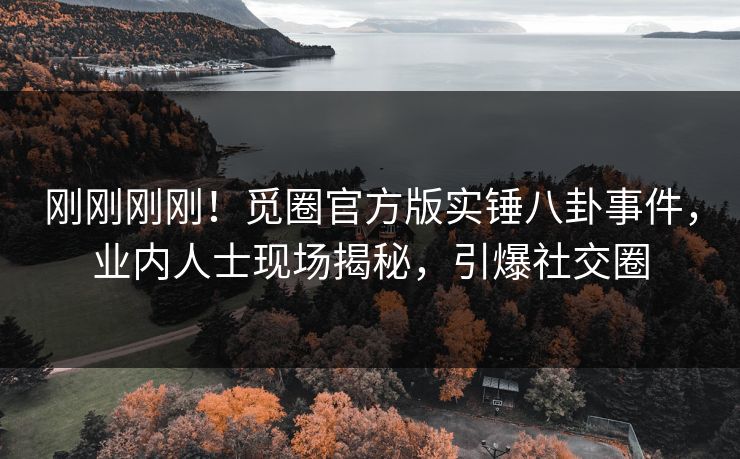 刚刚刚刚！觅圈官方版实锤八卦事件，业内人士现场揭秘，引爆社交圈
