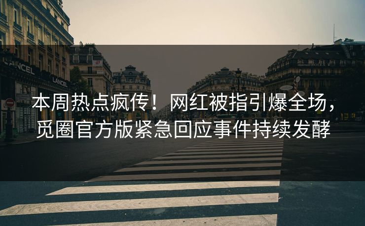 本周热点疯传！网红被指引爆全场，觅圈官方版紧急回应事件持续发酵