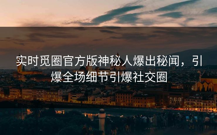 实时觅圈官方版神秘人爆出秘闻，引爆全场细节引爆社交圈