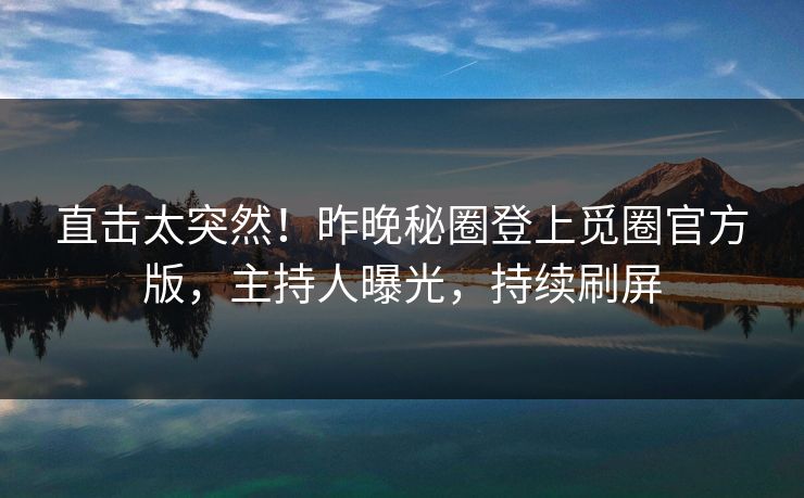 直击太突然！昨晚秘圈登上觅圈官方版，主持人曝光，持续刷屏