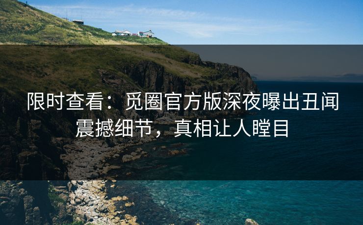 限时查看：觅圈官方版深夜曝出丑闻震撼细节，真相让人瞠目