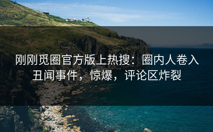 刚刚觅圈官方版上热搜：圈内人卷入丑闻事件，惊爆，评论区炸裂