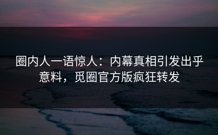 圈内人一语惊人：内幕真相引发出乎意料，觅圈官方版疯狂转发