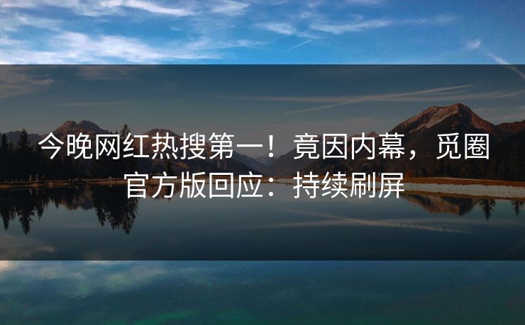 今晚网红热搜第一！竟因内幕，觅圈官方版回应：持续刷屏