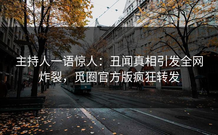 主持人一语惊人：丑闻真相引发全网炸裂，觅圈官方版疯狂转发
