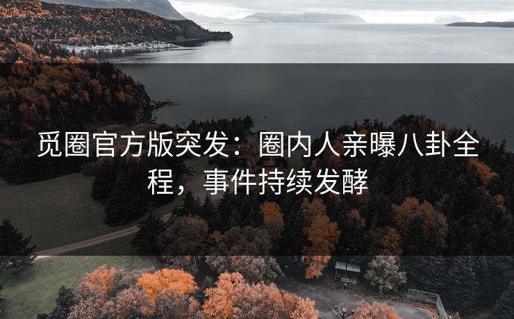 觅圈官方版突发：圈内人亲曝八卦全程，事件持续发酵