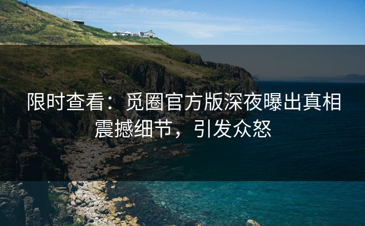 限时查看：觅圈官方版深夜曝出真相震撼细节，引发众怒