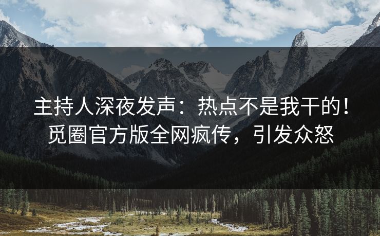 主持人深夜发声：热点不是我干的！觅圈官方版全网疯传，引发众怒