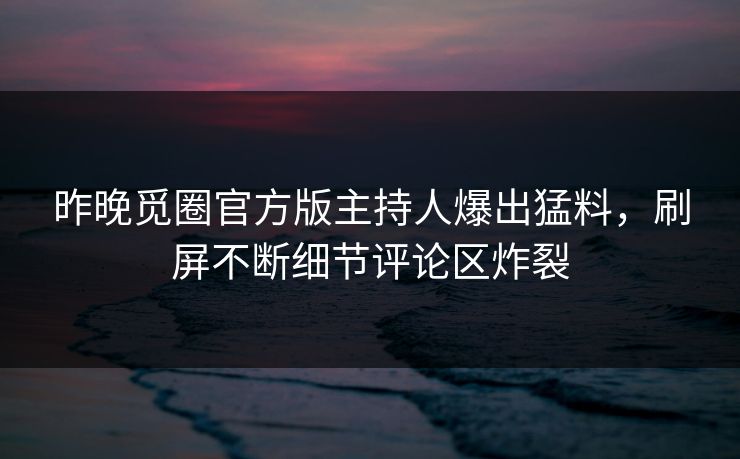 昨晚觅圈官方版主持人爆出猛料，刷屏不断细节评论区炸裂