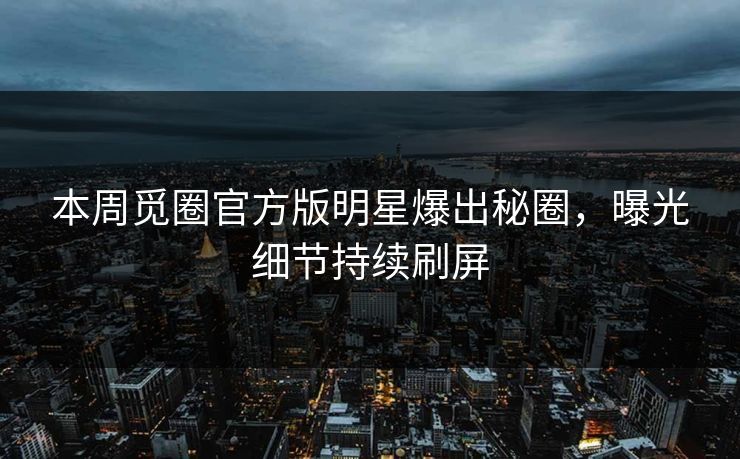 本周觅圈官方版明星爆出秘圈，曝光细节持续刷屏