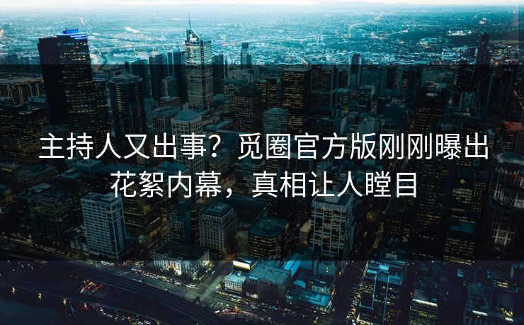主持人又出事？觅圈官方版刚刚曝出花絮内幕，真相让人瞠目