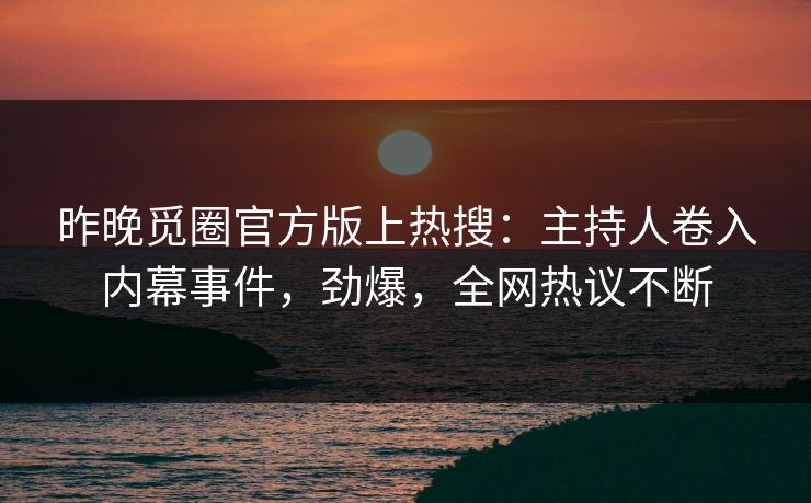 昨晚觅圈官方版上热搜：主持人卷入内幕事件，劲爆，全网热议不断