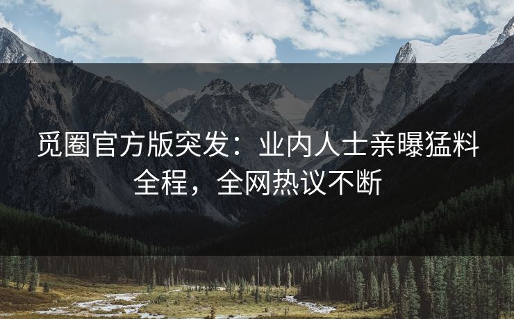 觅圈官方版突发：业内人士亲曝猛料全程，全网热议不断