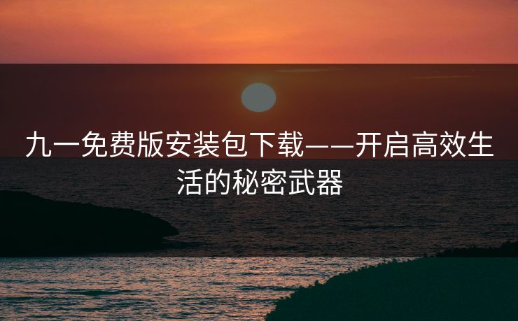 九一免费版安装包下载——开启高效生活的秘密武器