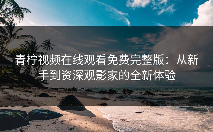 青柠视频在线观看免费完整版：从新手到资深观影家的全新体验