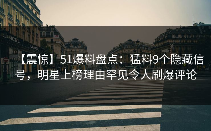 【震惊】51爆料盘点：猛料9个隐藏信号，明星上榜理由罕见令人刷爆评论
