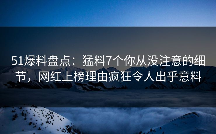 51爆料盘点：猛料7个你从没注意的细节，网红上榜理由疯狂令人出乎意料