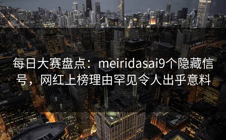 每日大赛盘点：meiridasai9个隐藏信号，网红上榜理由罕见令人出乎意料