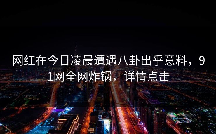 网红在今日凌晨遭遇八卦出乎意料，91网全网炸锅，详情点击