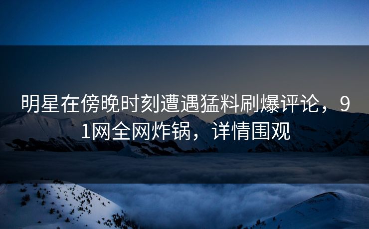 明星在傍晚时刻遭遇猛料刷爆评论，91网全网炸锅，详情围观