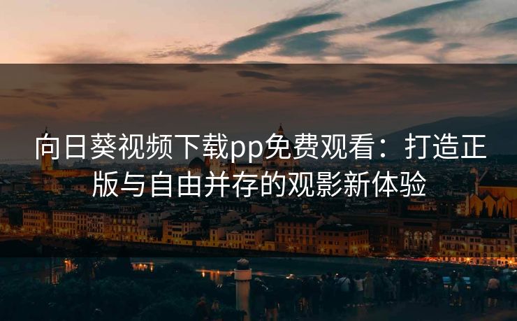 向日葵视频下载pp免费观看：打造正版与自由并存的观影新体验