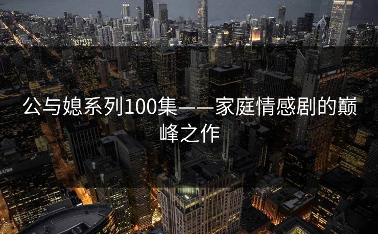公与媳系列100集——家庭情感剧的巅峰之作