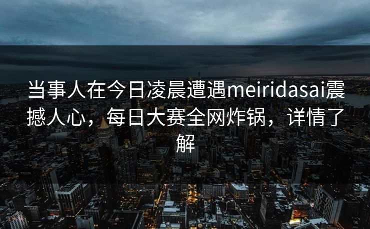 当事人在今日凌晨遭遇meiridasai震撼人心，每日大赛全网炸锅，详情了解