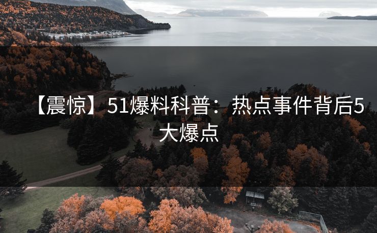 【震惊】51爆料科普：热点事件背后5大爆点
