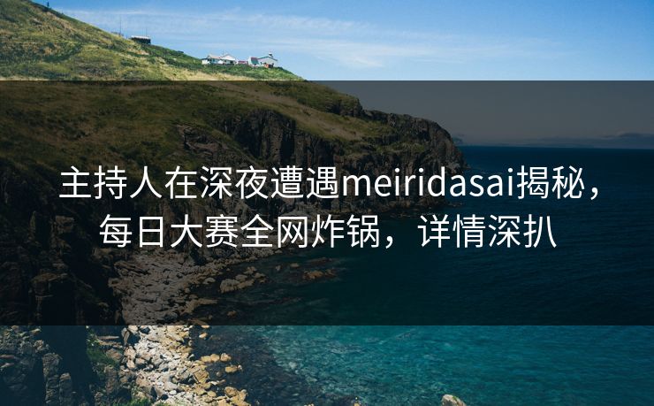 主持人在深夜遭遇meiridasai揭秘，每日大赛全网炸锅，详情深扒
