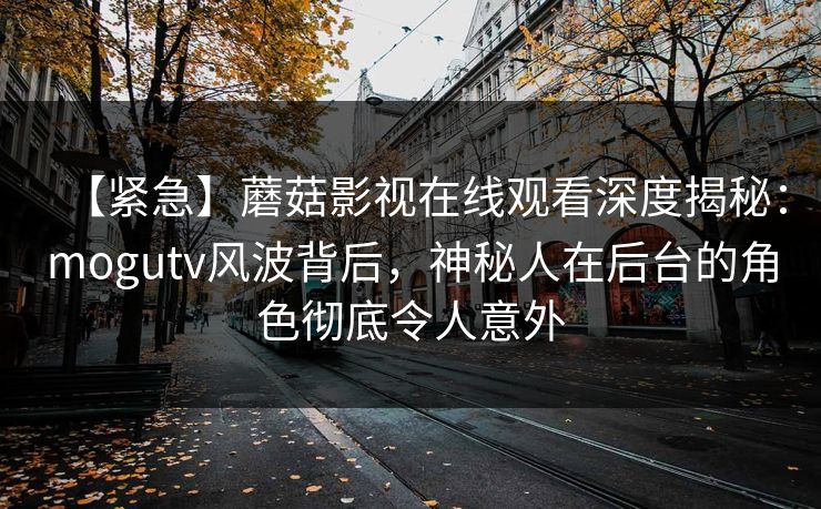 【紧急】蘑菇影视在线观看深度揭秘：mogutv风波背后，神秘人在后台的角色彻底令人意外